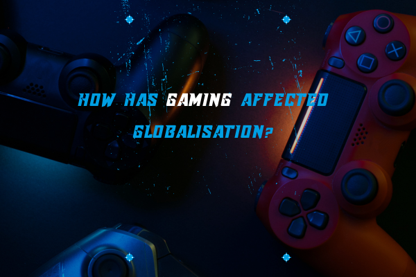 How Has Gaming Affected Globalisation?